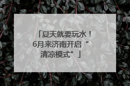 夏天就要玩水！6月来济南开启“清凉模式”